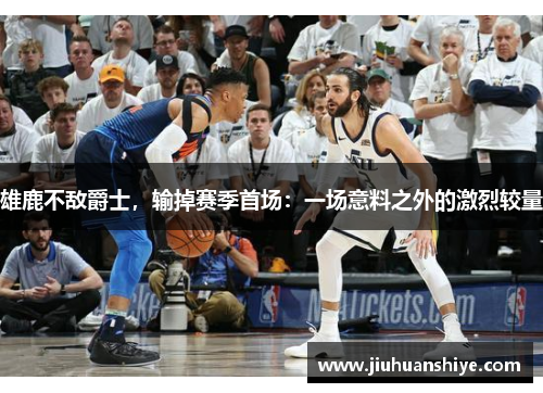 雄鹿不敌爵士，输掉赛季首场：一场意料之外的激烈较量
