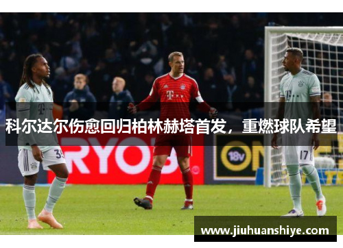 科尔达尔伤愈回归柏林赫塔首发，重燃球队希望