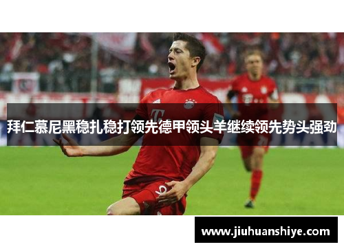 拜仁慕尼黑稳扎稳打领先德甲领头羊继续领先势头强劲