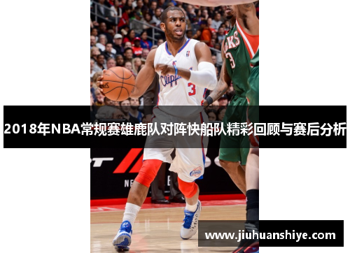 2018年NBA常规赛雄鹿队对阵快船队精彩回顾与赛后分析