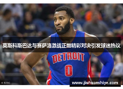 莫斯科斯巴达与赛萨洛激战正酣精彩对决引发球迷热议