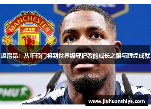 迈尼昂：从年轻门将到世界级守护者的成长之路与辉煌成就
