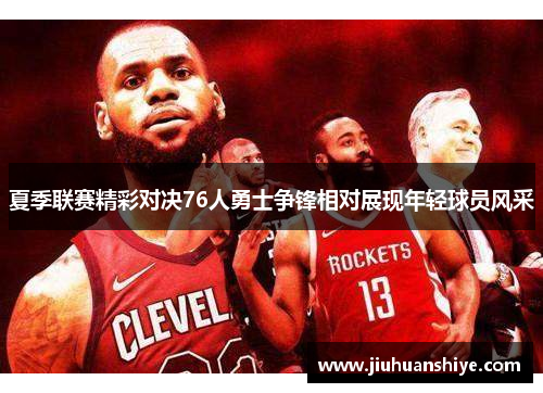 夏季联赛精彩对决76人勇士争锋相对展现年轻球员风采
