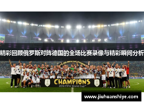 精彩回顾俄罗斯对阵德国的全场比赛录像与精彩瞬间分析