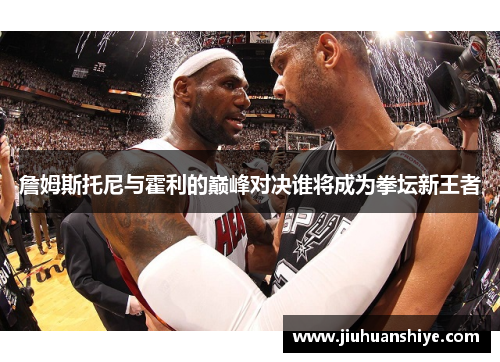 詹姆斯托尼与霍利的巅峰对决谁将成为拳坛新王者