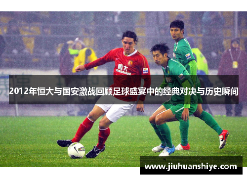 2012年恒大与国安激战回顾足球盛宴中的经典对决与历史瞬间