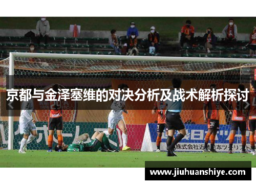 京都与金泽塞维的对决分析及战术解析探讨