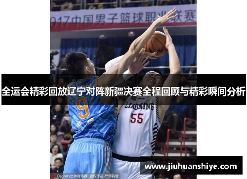 全运会精彩回放辽宁对阵新疆决赛全程回顾与精彩瞬间分析